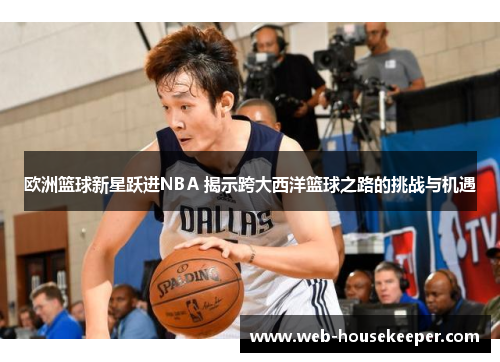 欧洲篮球新星跃进NBA 揭示跨大西洋篮球之路的挑战与机遇