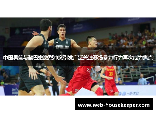 中国男篮与黎巴嫩激烈冲突引发广泛关注赛场暴力行为再次成为焦点