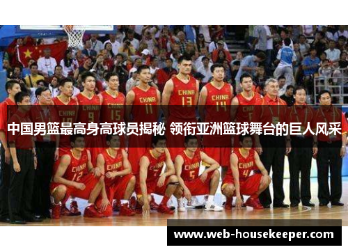 中国男篮最高身高球员揭秘 领衔亚洲篮球舞台的巨人风采
