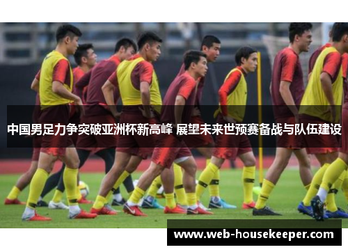 中国男足力争突破亚洲杯新高峰 展望未来世预赛备战与队伍建设