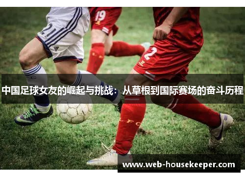 中国足球女友的崛起与挑战：从草根到国际赛场的奋斗历程