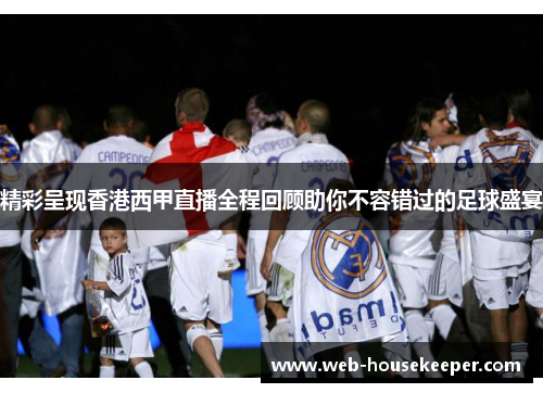 精彩呈现香港西甲直播全程回顾助你不容错过的足球盛宴